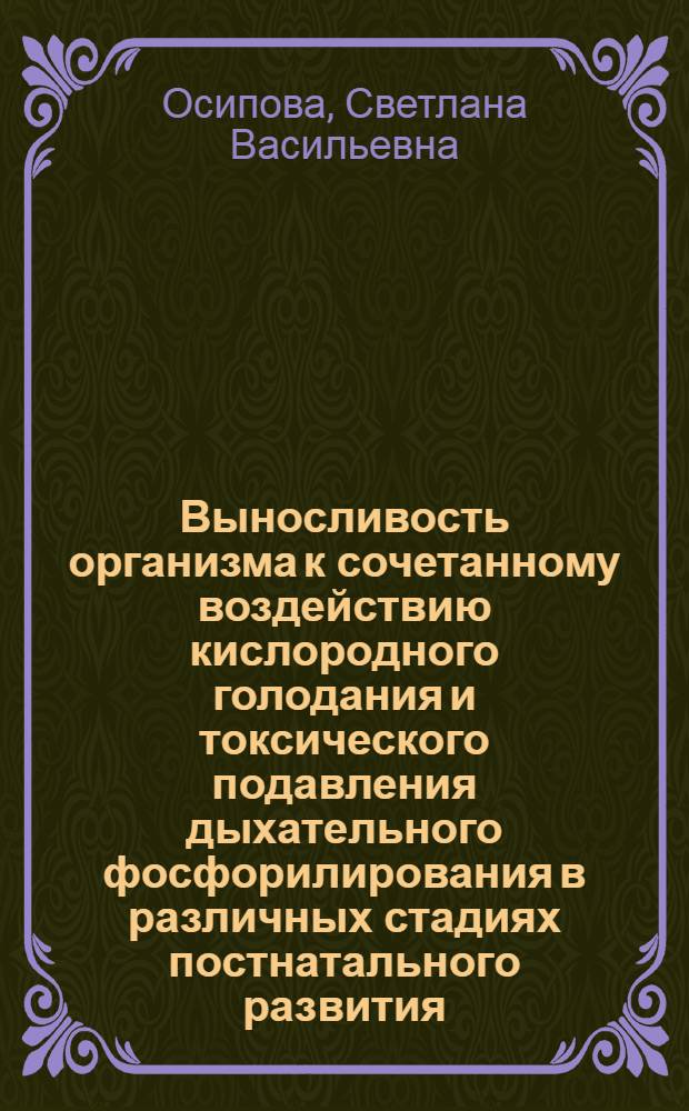 Выносливость организма к сочетанному воздействию кислородного голодания и токсического подавления дыхательного фосфорилирования в различных стадиях постнатального развития : (Материалы к вопросу о влиянии фармакол. агентов, нарушающих сопряженное фосфорилирование, на функции рефлекторной дуги) : Автореф. дис. на степень канд. мед. наук