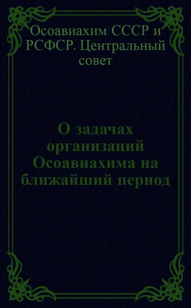 О задачах организаций Осоавиахима на ближайший период : Постановление Президиума Центр. совета Союза Осоавиахим СССР и РСФСР 30 июня 1947 г
