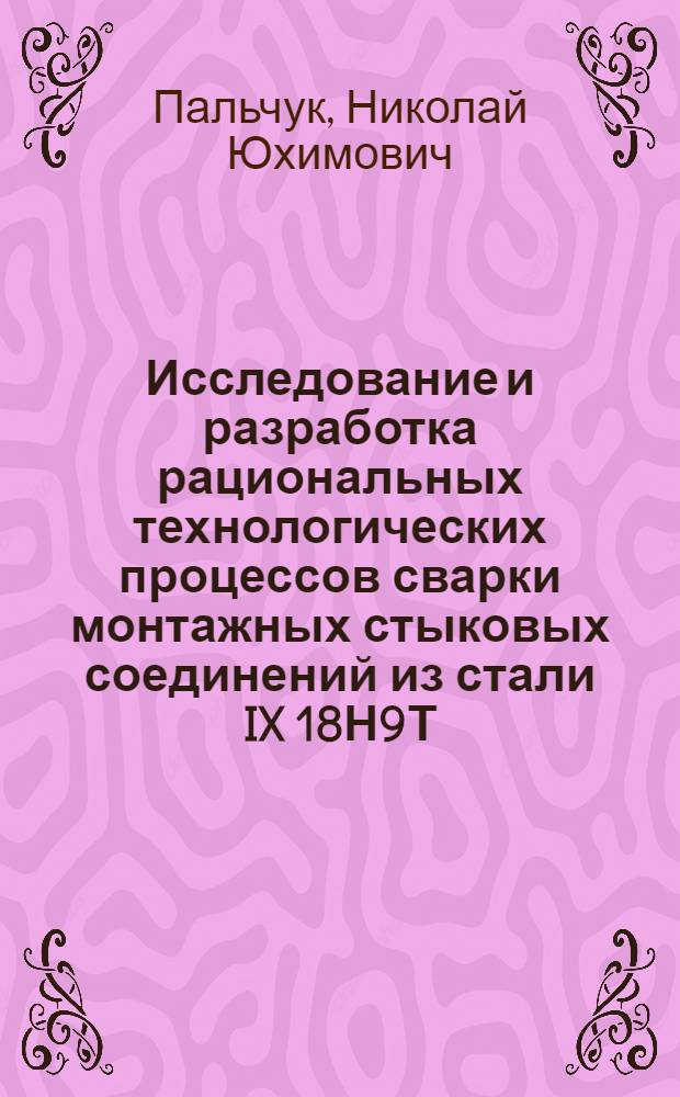 Исследование и разработка рациональных технологических процессов сварки монтажных стыковых соединений из стали IX 18Н9Т : Автореферат дис., представленной на соискание учен. степени канд. техн. наук