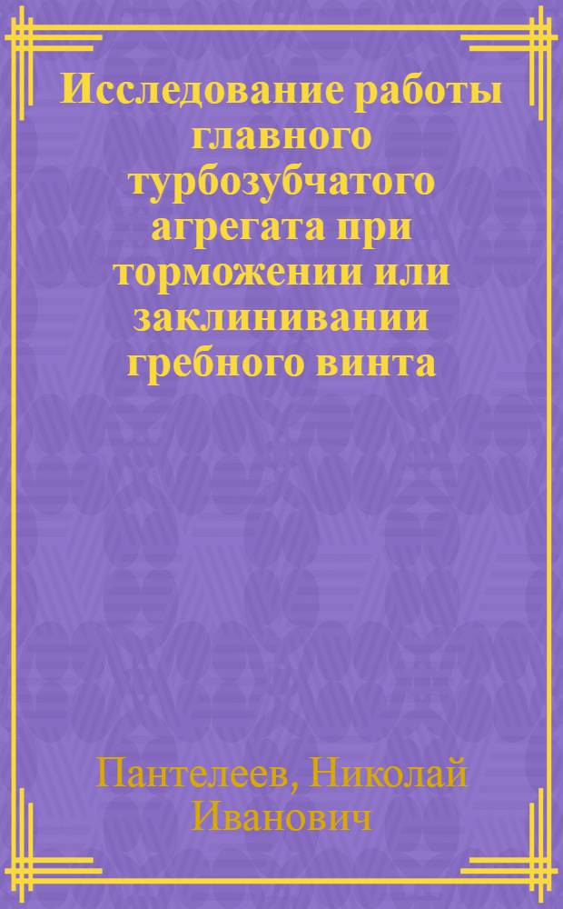 Исследование работы главного турбозубчатого агрегата при торможении или заклинивании гребного винта : Автореферат дис. на соискание учен. степени кандидата техн. наук
