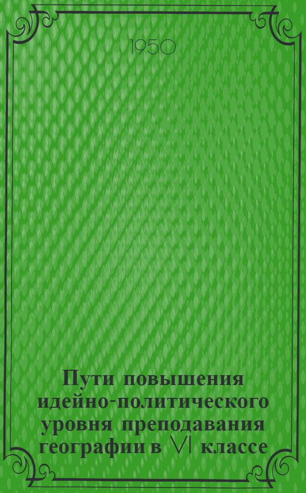 Пути повышения идейно-политического уровня преподавания географии в VI классе : (Материалы для опытной работы)