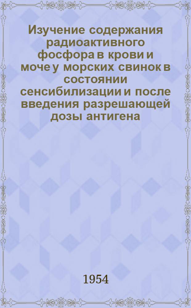 Изучение содержания радиоактивного фосфора в крови и моче у морских свинок в состоянии сенсибилизации и после введения разрешающей дозы антигена : Автореф. дис. на соиск. учен. степени канд. мед. наук