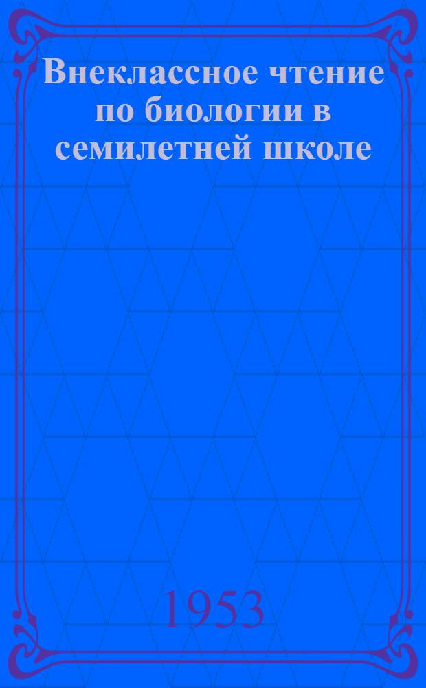 Внеклассное чтение по биологии в семилетней школе : Автореф. дис. на соиск. учен. степени канд. пед. наук по методике биологии