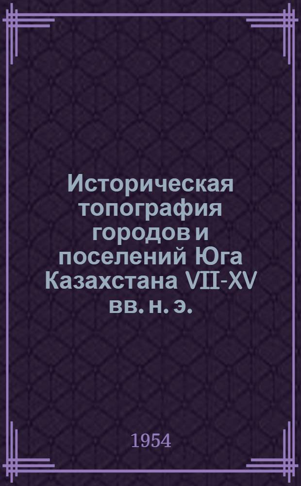 Историческая топография городов и поселений Юга Казахстана VII-XV вв. н. э. (по археол. данным) : Автореферат дис. на соискание учен. степени кандидата ист. наук