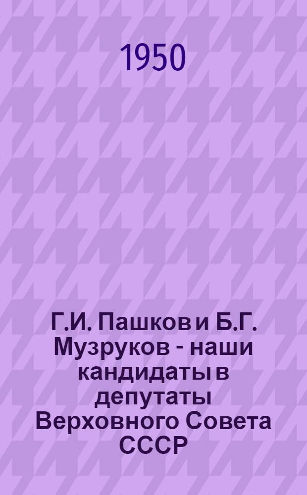 Г.И. Пашков и Б.Г. Музруков - наши кандидаты в депутаты Верховного Совета СССР : Сборник