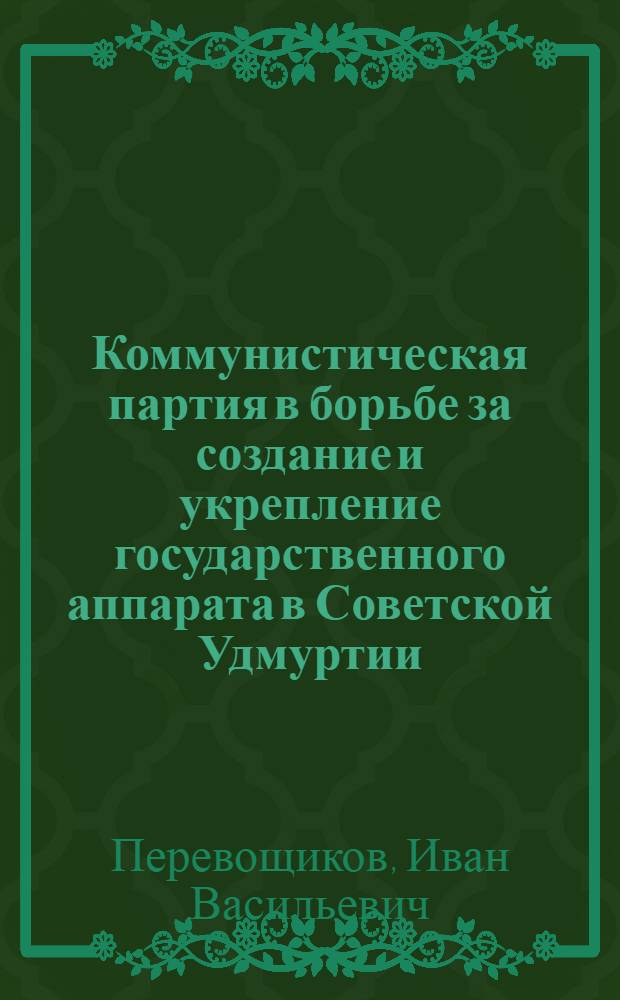 Коммунистическая партия в борьбе за создание и укрепление государственного аппарата в Советской Удмуртии (1918-1921 гг.) : Автореферат дис. на соискание учен. степени кандидата ист. наук