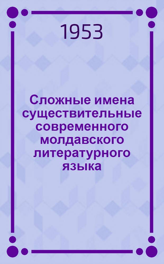 Сложные имена существительные современного молдавского литературного языка : Автореф. дис. на соиск. учен. степени канд. филол. наук