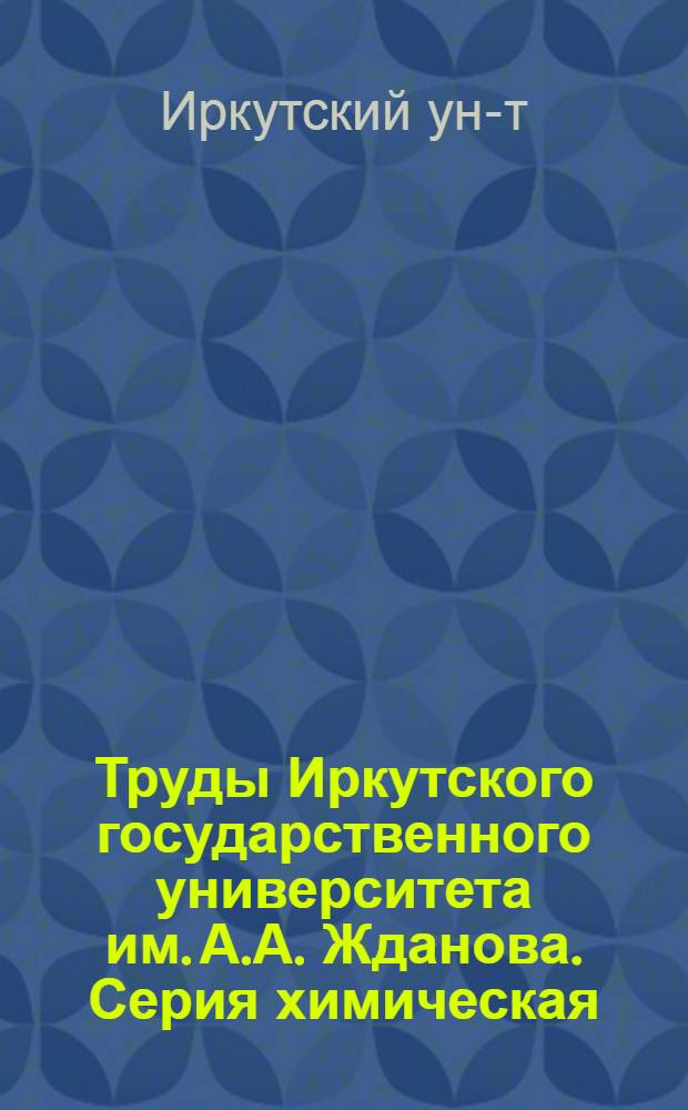 Труды Иркутского государственного университета им. А.А. Жданова. Серия химическая