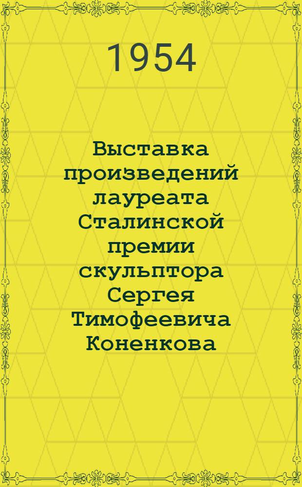 Выставка произведений лауреата Сталинской премии скульптора Сергея Тимофеевича Коненкова : К 80-летию со дня рождения и 60-летию творческой деятельности : Каталог