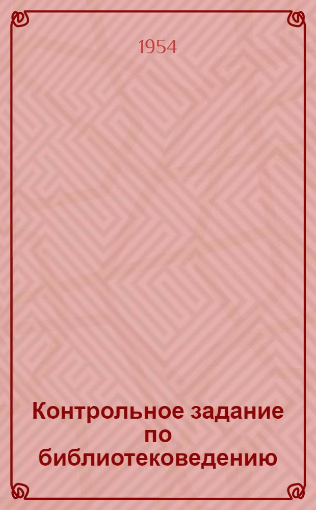 Контрольное задание по библиотековедению : Для учащихся II курса заоч. отд-ния библиотечного техникума