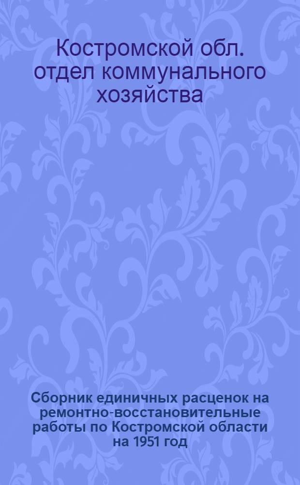 Сборник единичных расценок на ремонтно-восстановительные работы по Костромской области на 1951 год : Утв. Костром. облисполкомом