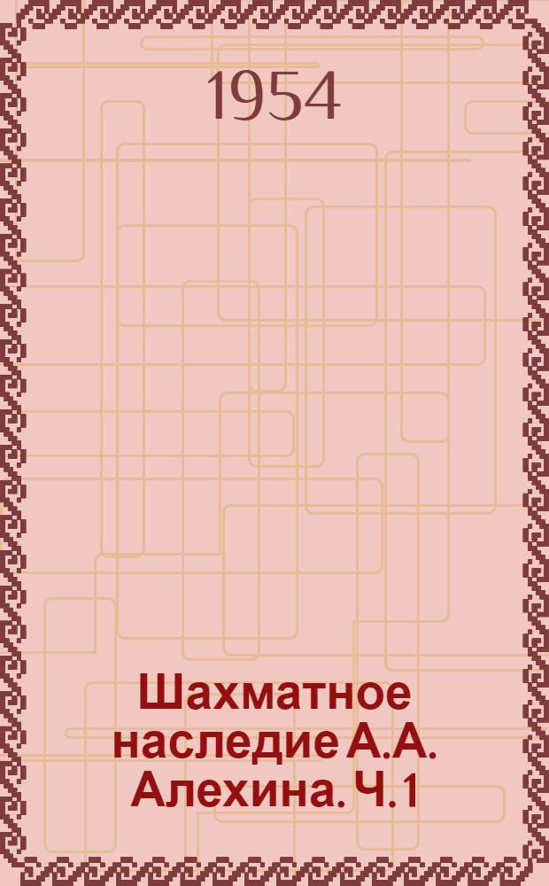 Шахматное наследие А.А. Алехина. Ч. 1 : Дебют ; Комбинация ; Атака на короля