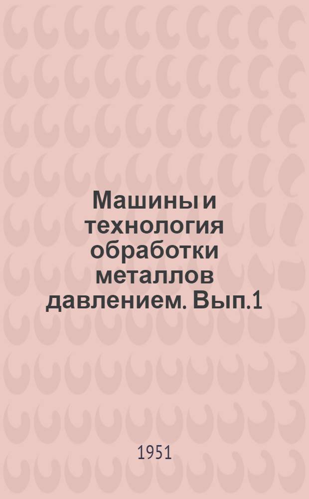 Машины и технология обработки металлов давлением. [Вып. 1]