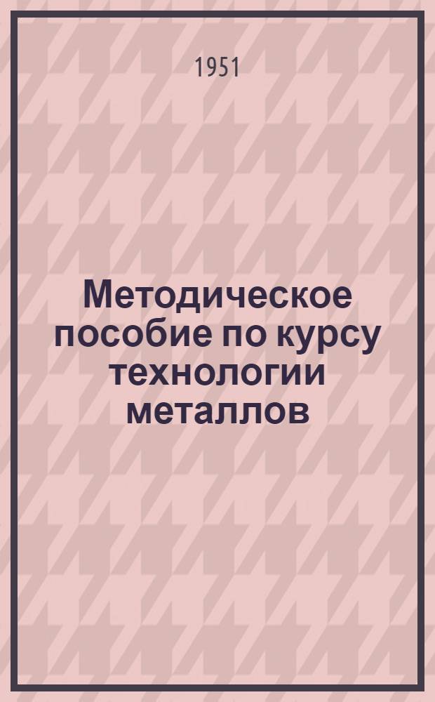 Методическое пособие по курсу технологии металлов : Вып. 2-. Вып. 2. Раздел 2 : Металлы, их свойства, термическая обработка и классификация. Раздел 5. Сварка и резка металлов