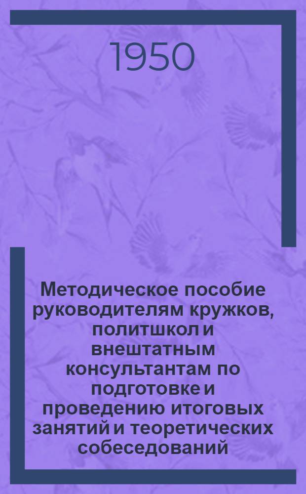 Методическое пособие руководителям кружков, политшкол и внештатным консультантам по подготовке и проведению итоговых занятий и теоретических собеседований; Примерные вопросы для проведения со слушателями политшкол повторения пройденного материала и итоговых занятий / Дом парт. просвещения Рос. горкома ВКП(б)