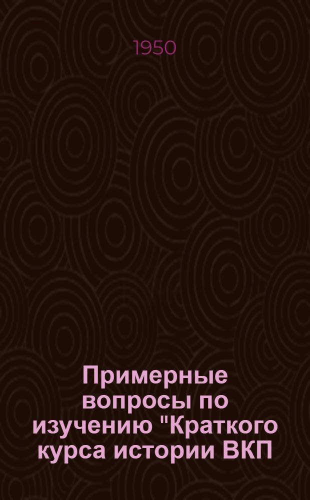 Примерные вопросы по изучению "Краткого курса истории ВКП(б) для проведения со слушателями кружков и вечерних партийных школ повторения пройденного материала и итоговых занятий