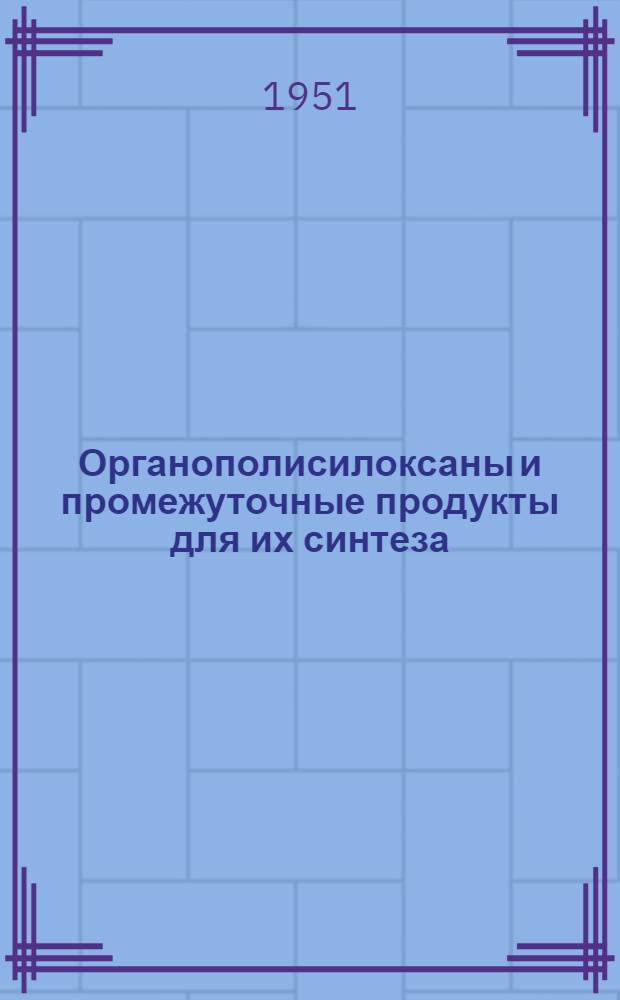 Органополисилоксаны и промежуточные продукты для их синтеза : Обзор рус. и иностр. литературы и патентов за 1825-1950 гг. Ч. 1-. Ч. 2 : Мономерные кремнийорганические соединения и их гидролиз