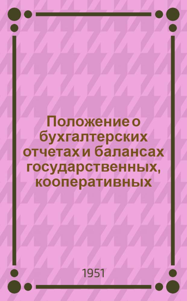 Положение о бухгалтерских отчетах и балансах государственных, кооперативных (кроме колхозов) и общественных предприятий и организаций : Утв. Советом министров СССР 12 IX 1951 г.