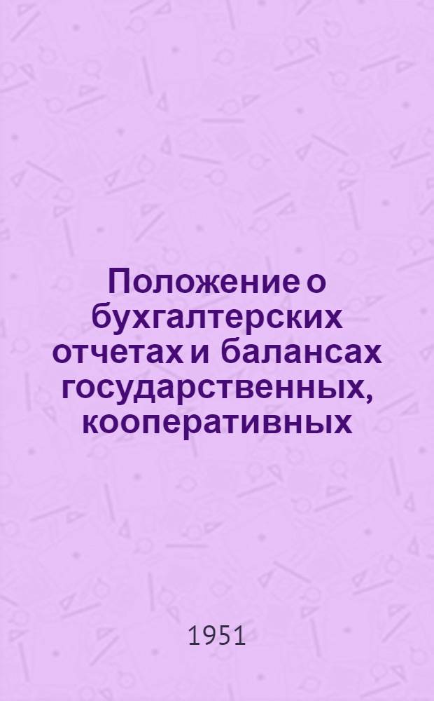 Положение о бухгалтерских отчетах и балансах государственных, кооперативных (кроме колхозов) и общественных предприятий и организаций : Утв. Советом министров СССР 12 IX 1951 г.