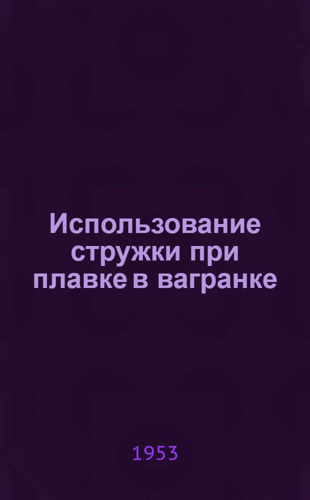 Использование стружки при плавке в вагранке: Foundry Trade Journal 1952, № 1855, с. 313 и 1952, № 1858, с. 889; Основные огнеупоры для футеровки варганок: Iran and Coal Trades Review 1952, № 4391, с. 1273 / Госплан СССР. Ин-т техн.-экон. информации (ИТЭИН)