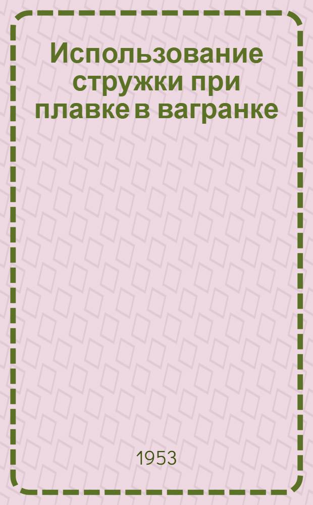 Использование стружки при плавке в вагранке: Реферат. статьи из иностр. журн.: Foundry trade journal 1952, № 1855, с. 313 и 1952, № 1858, с. 389; Основные огнеупоры для футеровки вагранок: Реферат. статьи из иностранного журнала: Iran and coal frades review 1952, № 4391, с. 1273 / Госплан СССР. Ин-т техн.-экон. информации (ИТЭИН)