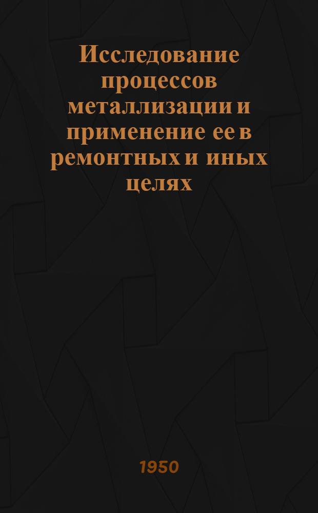 Исследование процессов металлизации и применение ее в ремонтных и иных целях : Книги и журн. статьи на рус. и иностр. яз. за 1938-1949 гг