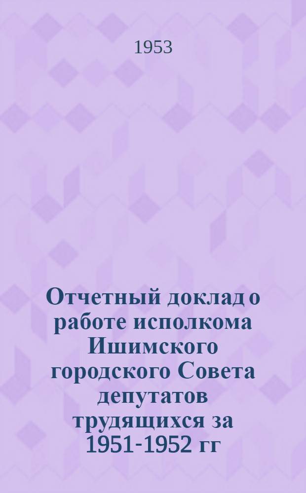 Отчетный доклад о работе исполкома Ишимского городского Совета депутатов трудящихся за 1951-1952 гг.