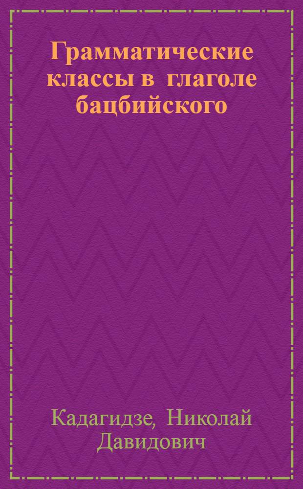 Грамматические классы в глаголе бацбийского (цоватушинского) языка : (В связи с другими категориями и соответствующими конструкциями глагола) : Автореферат дис. на соискание учен. степени кандидата филол. наук