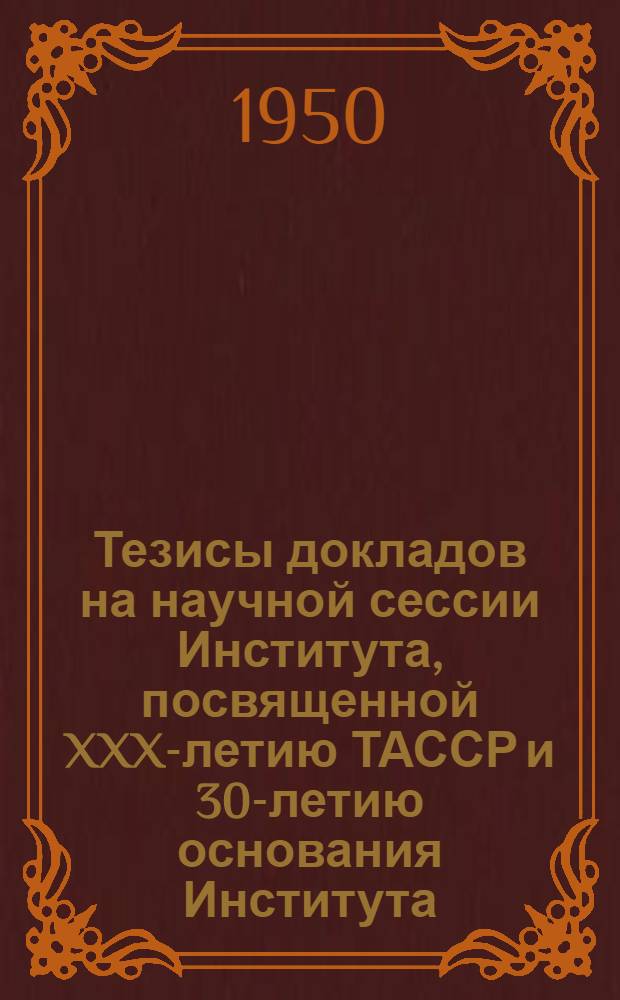 Тезисы докладов на научной сессии Института, посвященной XXX-летию ТАССР и 30-летию основания Института. 21-23 июня 1950 г.