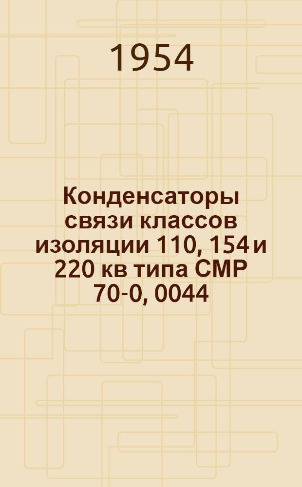 Конденсаторы связи классов изоляции 110, 154 и 220 кв типа СМР 70-0, 0044 : (Инструкция по хранению, транспортировке и эксплуатации)