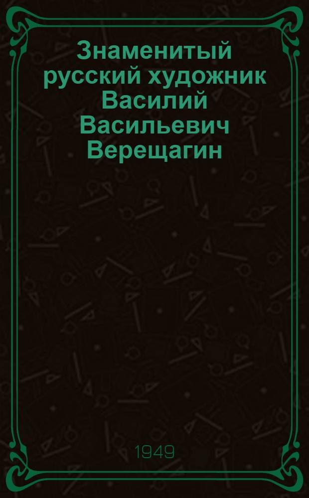 Знаменитый русский художник Василий Васильевич Верещагин : Памятка. 1904 - 31/III-1949