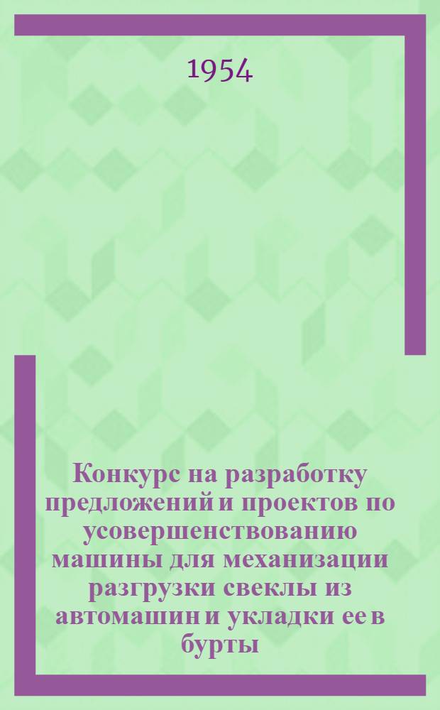 Конкурс на разработку предложений и проектов по усовершенствованию машины для механизации разгрузки свеклы из автомашин и укладки ее в бурты : Положение и техн. условия : Утв. 22/III 1954 г.