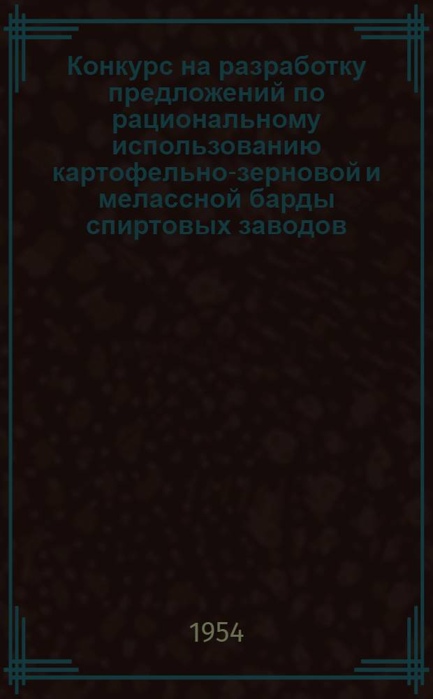 Конкурс на разработку предложений по рациональному использованию картофельно-зерновой и мелассной барды спиртовых заводов : Положение и техн. условия : Утв. 22/III 1954 г.