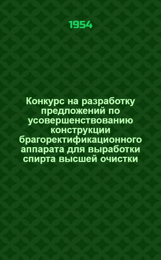 Конкурс на разработку предложений по усовершенствованию конструкции брагоректификационного аппарата для выработки спирта высшей очистки : Положение и техн. условия : Утв. 22/III 1954 г.