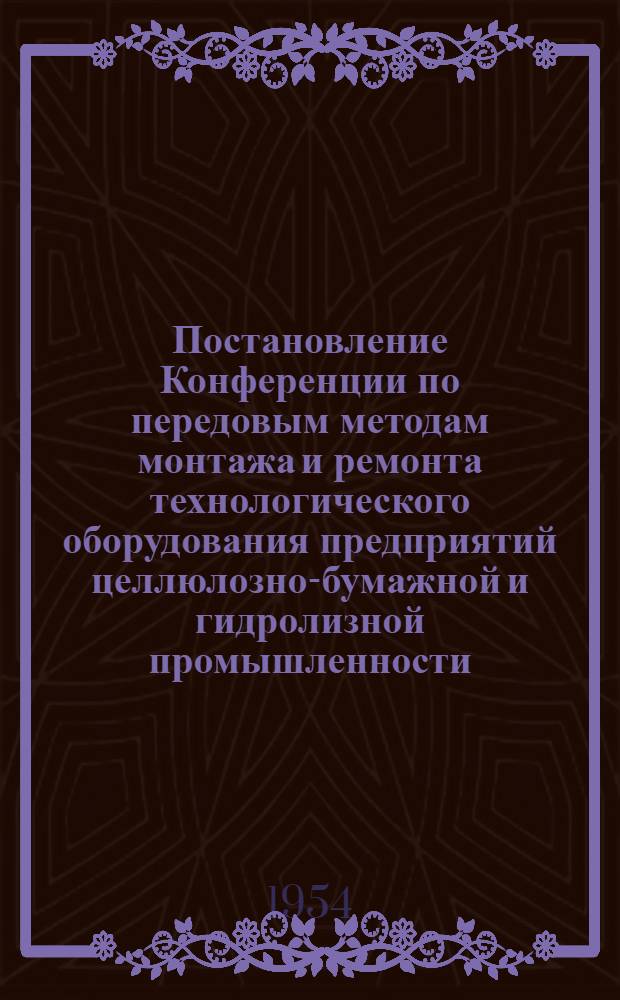Постановление Конференции по передовым методам монтажа и ремонта технологического оборудования предприятий целлюлозно-бумажной и гидролизной промышленности, проведенной механическими секциями ВНИТО и ЛЕННИТО бумажников 1-3 декабря 1954 года в г. Ленинграде