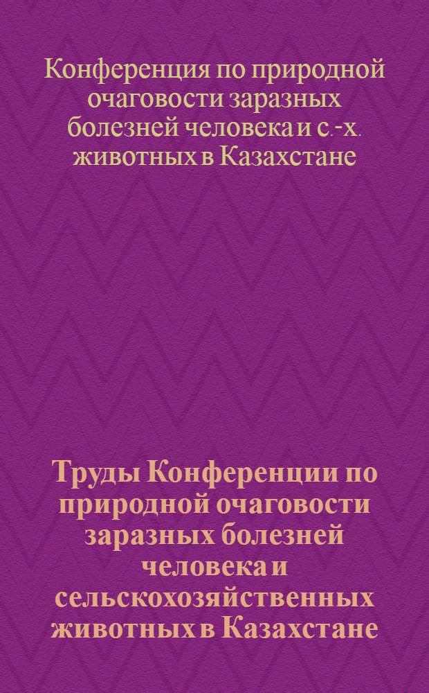 Труды Конференции по природной очаговости заразных болезней человека и сельскохозяйственных животных в Казахстане. [22-25 декабря 1952 г.]