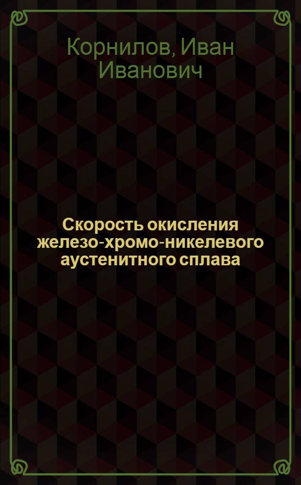 Скорость окисления железо-хромо-никелевого аустенитного сплава : (Представлен акад. И. И. Черняевым 2/VI 1946)