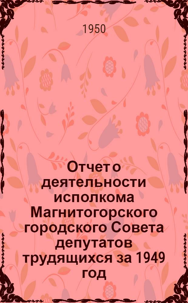 Отчет о деятельности исполкома Магнитогорского городского Совета депутатов трудящихся за 1949 год