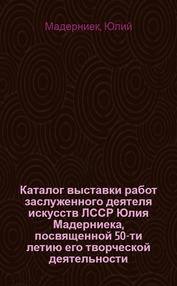 Каталог выставки работ заслуженного деятеля искусств ЛССР Юлия Мадерниека, посвященной 50-ти летию его творческой деятельности