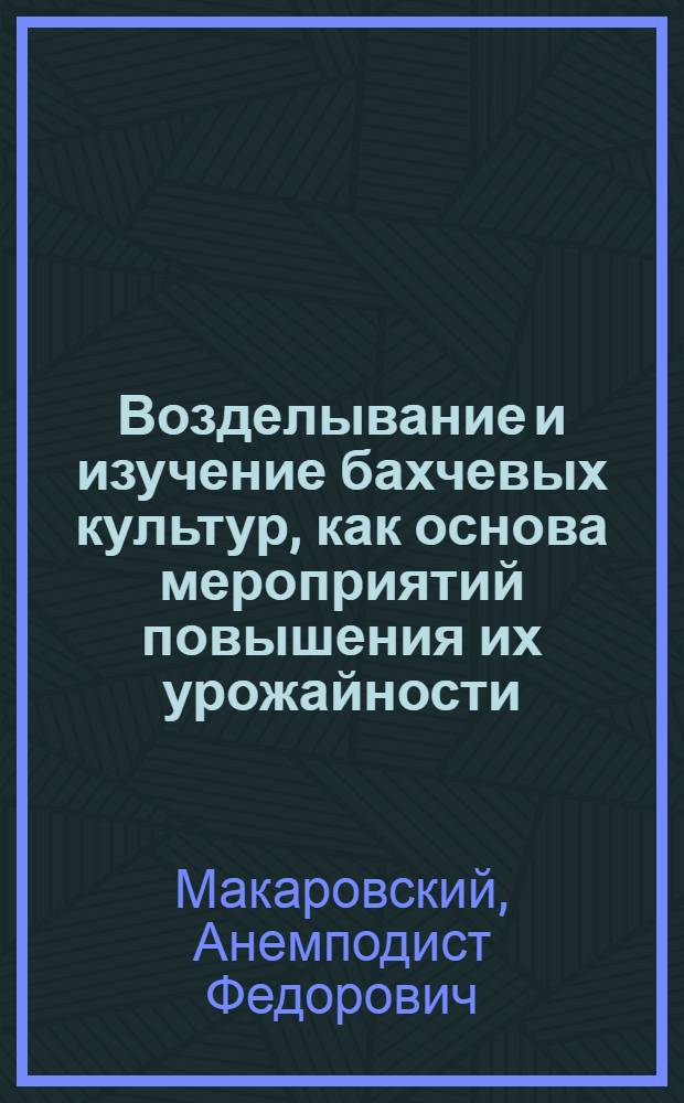 Возделывание и изучение бахчевых культур, как основа мероприятий повышения их урожайности : Автореф. дис. работы, представленной на соискание учен. степени д-ра с.-х. наук