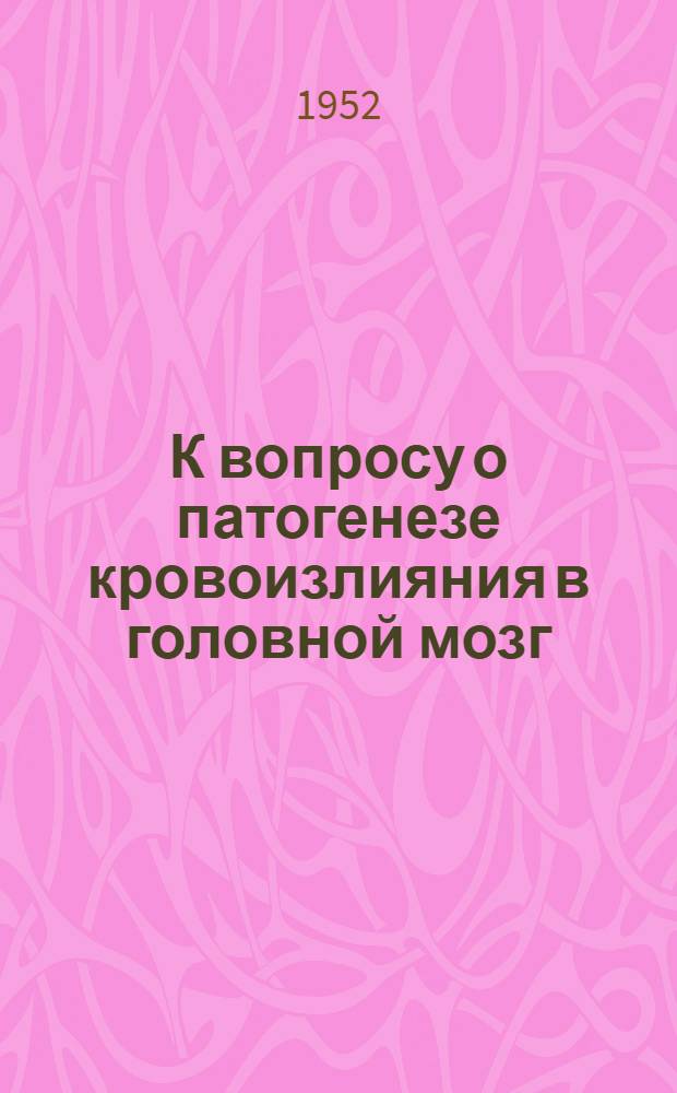К вопросу о патогенезе кровоизлияния в головной мозг : Автореф. дис. на соискание учен. степени канд. мед. наук