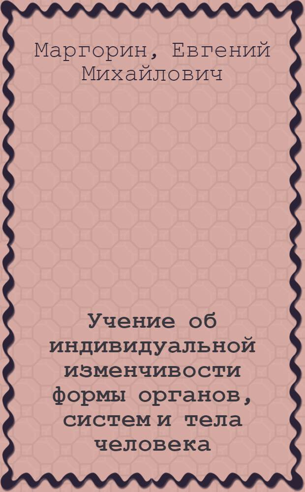 Учение об индивидуальной изменчивости формы органов, систем и тела человека : (История, соврем. состояние и пути развития) : Лекция : Для слушателей Воен.-мед. акад. им. С.М. Кирова