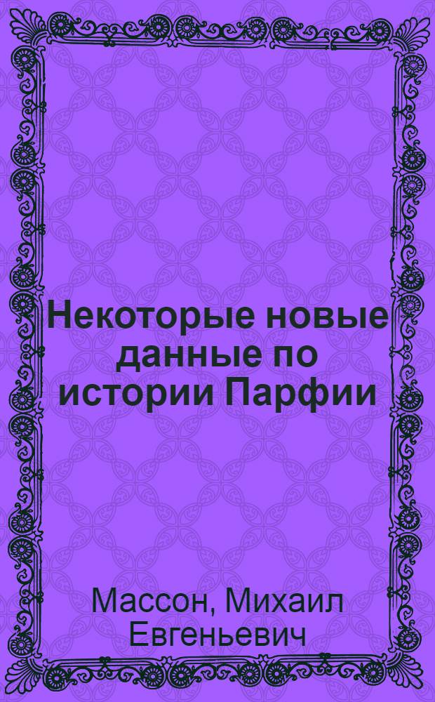 Некоторые новые данные по истории Парфии : Докл. на заседании Отд-ния истории и философии АН СССР 21 мата 1950 г., посвящ. итогам археол. работ ИИМК за 1949 г.