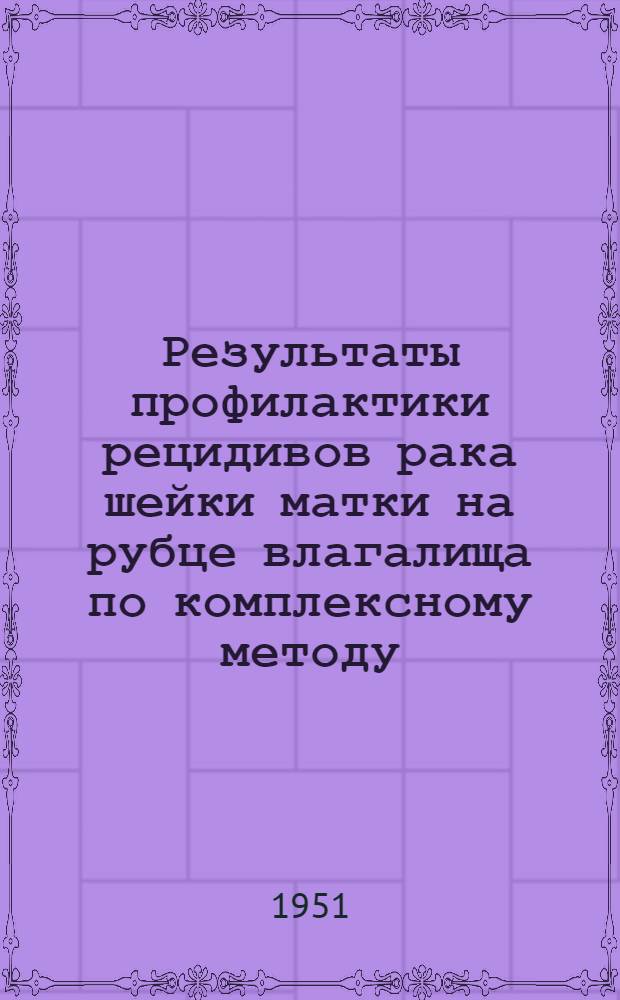 Результаты профилактики рецидивов рака шейки матки на рубце влагалища по комплексному методу (операция в модификации автора и сывороточнолучевое лечение) : Автореф. дис. на соискание учен. степени канд. мед. наук