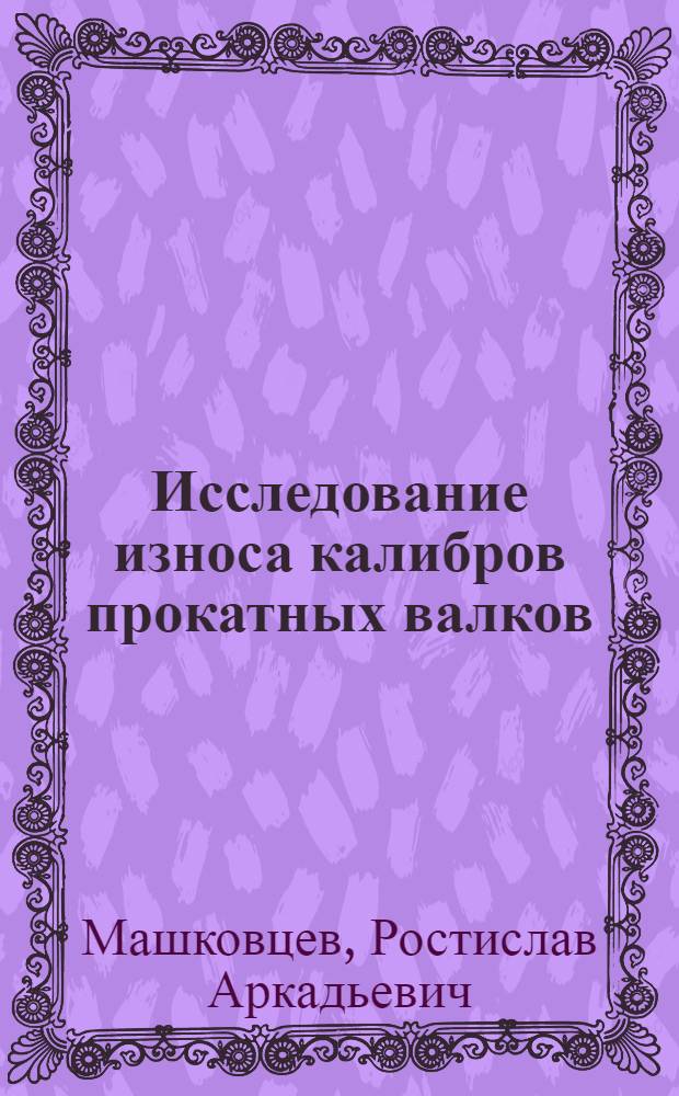 Исследование износа калибров прокатных валков : Автореферат дис. работы на соискание учен. степени кандидата техн. наук