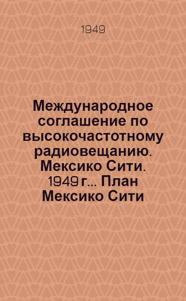 Международное соглашение по высокочастотному радиовещанию. Мексико Сити. 1949 г.. План Мексико Сити, распределения канало-часов высокочастотного радиовещания : Прил. к Междунар. соглашению по высокочастотному радиовещанию. Основной план. Заключительный протокол : Прил. к Междунар. соглашению по высокочастотному радиовещанию
