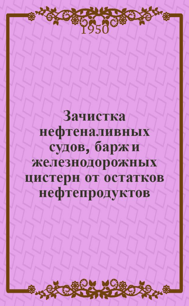 Зачистка нефтеналивных судов, барж и железнодорожных цистерн от остатков нефтепродуктов : Обзор рус. и иностр. литературы за 1935-1949 гг