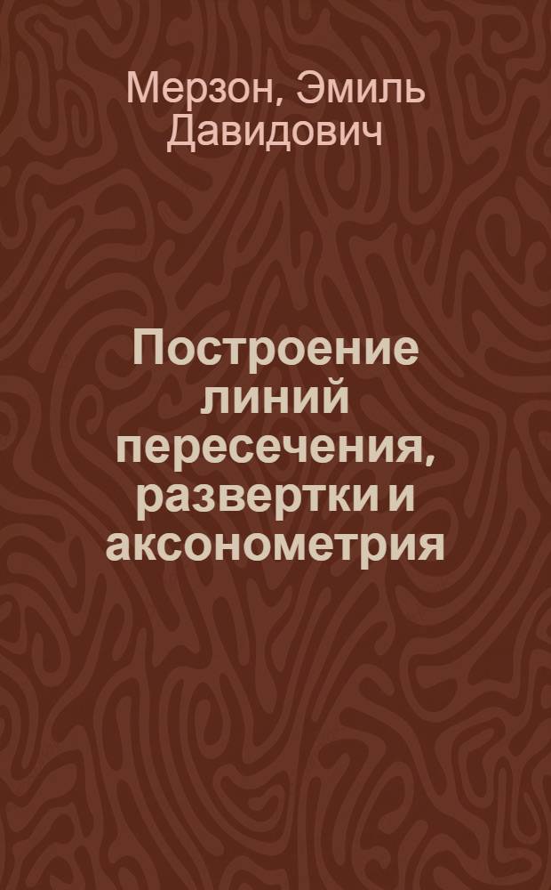 Построение линий пересечения, развертки и аксонометрия : Указания к выполнению задания по начертательной геометрии