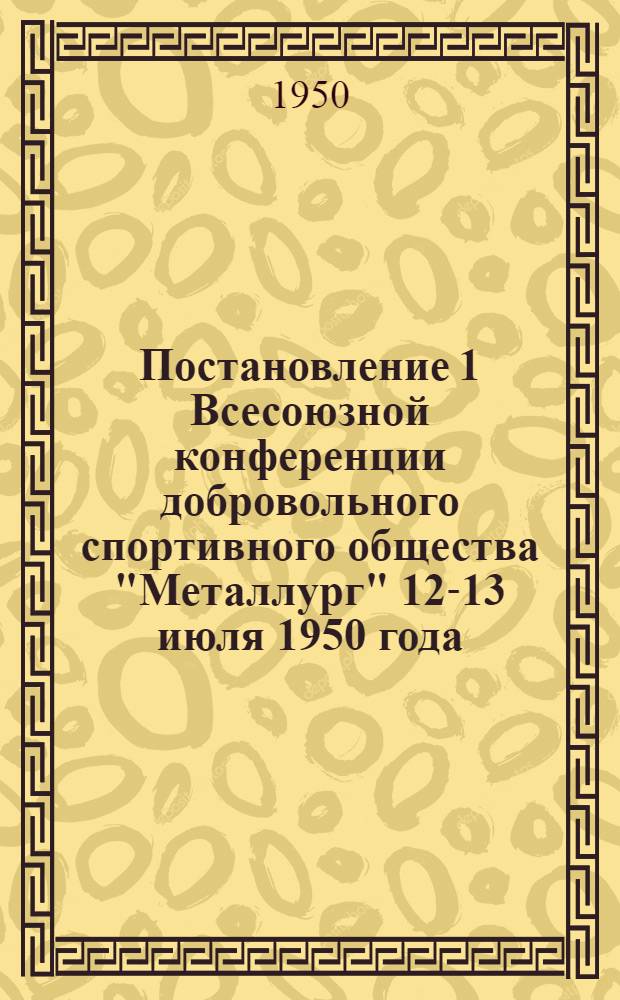 Постановление 1 Всесоюзной конференции добровольного спортивного общества "Металлург" 12-13 июля 1950 года : По отчету о работе Оргбюро Центр. совета