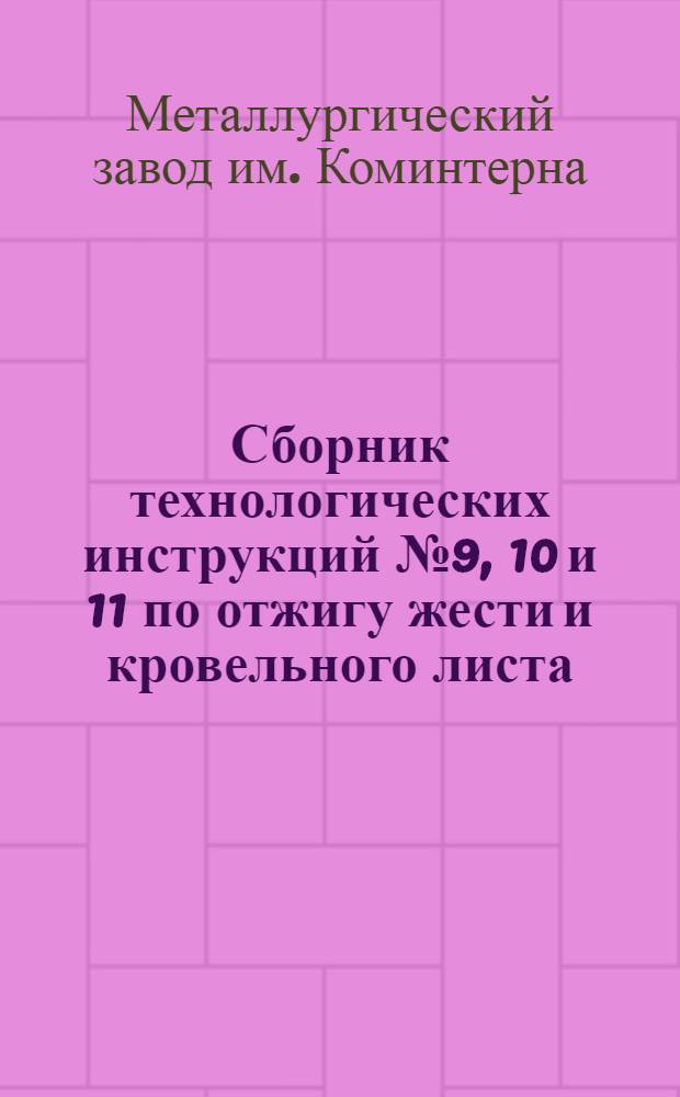 Сборник технологических инструкций № 9, 10 и 11 по отжигу жести и кровельного листа : Лудильно-оцинковальный цех : Утв. 4/I 1954 г.
